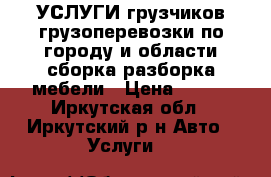 УСЛУГИ грузчиков,грузоперевозки по городу и области.сборка.разборка мебели › Цена ­ 350 - Иркутская обл., Иркутский р-н Авто » Услуги   